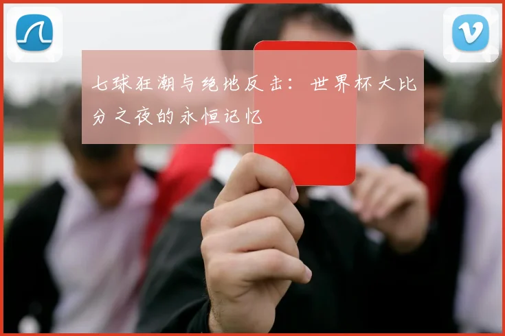 七球狂潮与绝地反击:世界杯大比分之夜的永恒记忆