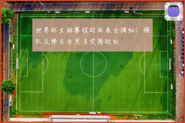 世界杯女排赛程时间表全揭秘:强队交锋日与黑马突围时刻