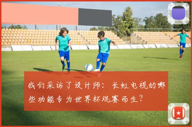 我们采访了设计师:长虹电视的哪些功能专为世界杯观赛而生?