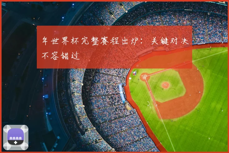 年世界杯完整赛程出炉：关键对决不容错过