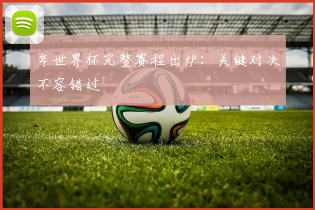 年世界杯完整赛程出炉：关键对决不容错过