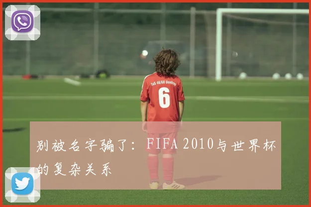 别被名字骗了:FIFA 2010与世界杯的复杂关系