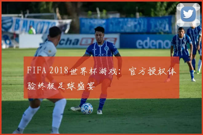 FIFA 2018世界杯游戏:官方授权体验终极足球盛宴