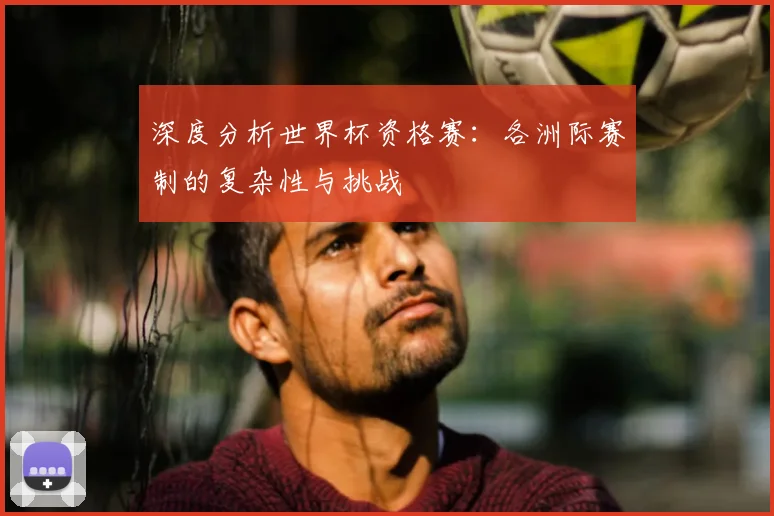 深度分析世界杯资格赛：各洲际赛制的复杂性与挑战