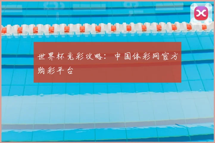 世界杯竞彩攻略：中国体彩网官方购彩平台