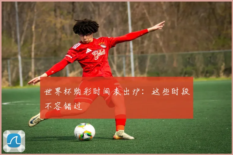 世界杯购彩时间表出炉:这些时段不容错过