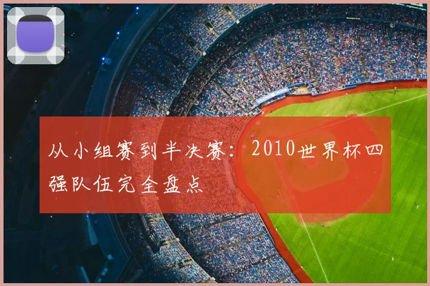 从小组赛到半决赛：2010世界杯四强队伍完全盘点