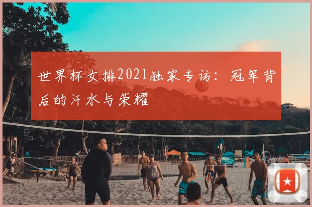 世界杯女排2021独家专访：冠军背后的汗水与荣耀