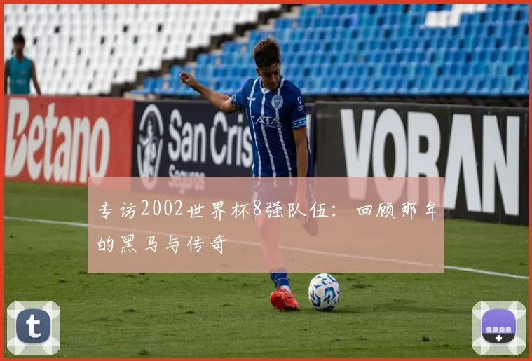 专访2002世界杯8强队伍：回顾那年的黑马与传奇