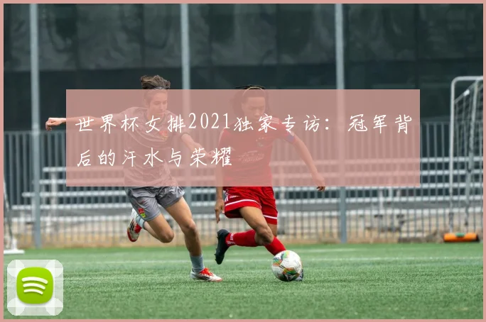 世界杯女排2021独家专访:冠军背后的汗水与荣耀