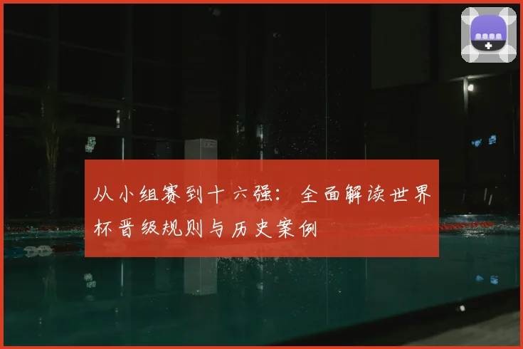从小组赛到十六强:全面解读世界杯晋级规则与历史案例