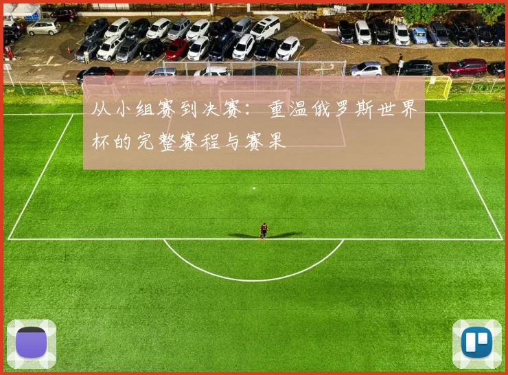 从小组赛到决赛：重温俄罗斯世界杯的完整赛程与赛果