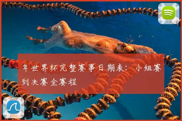 年世界杯完整赛事日期表：小组赛到决赛全赛程