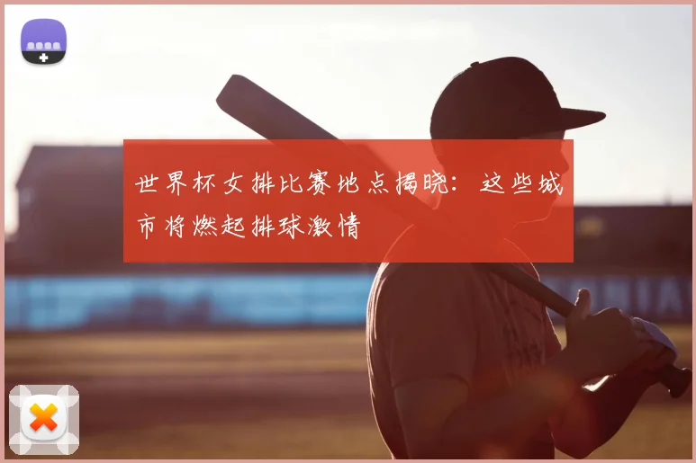 世界杯女排比赛地点揭晓：这些城市将燃起排球激情