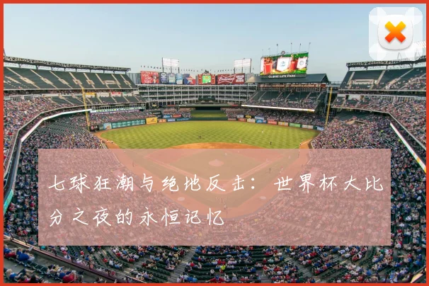 七球狂潮与绝地反击:世界杯大比分之夜的永恒记忆