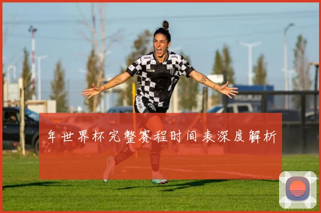 年世界杯完整赛程时间表深度解析