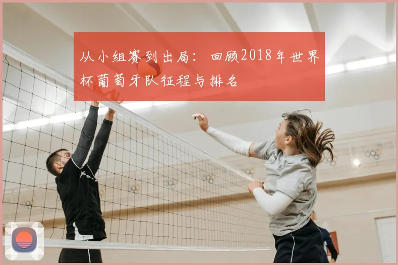从小组赛到出局：回顾2018年世界杯葡萄牙队征程与排名