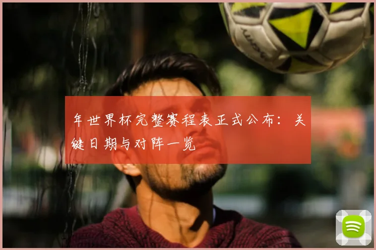 年世界杯完整赛程表正式公布：关键日期与对阵一览