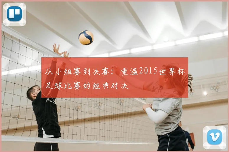 从小组赛到决赛:重温2015世界杯足球比赛的经典对决