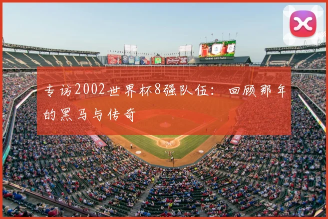 专访2002世界杯8强队伍：回顾那年的黑马与传奇
