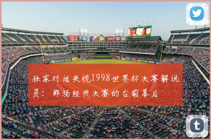独家对话央视1998世界杯决赛解说员：那场经典决赛的台前幕后