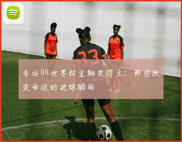 专访08世界杯金靴奖得主：那些改变命运的进球瞬间