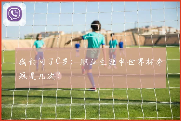 我们问了C罗:职业生涯中世界杯夺冠是几次?