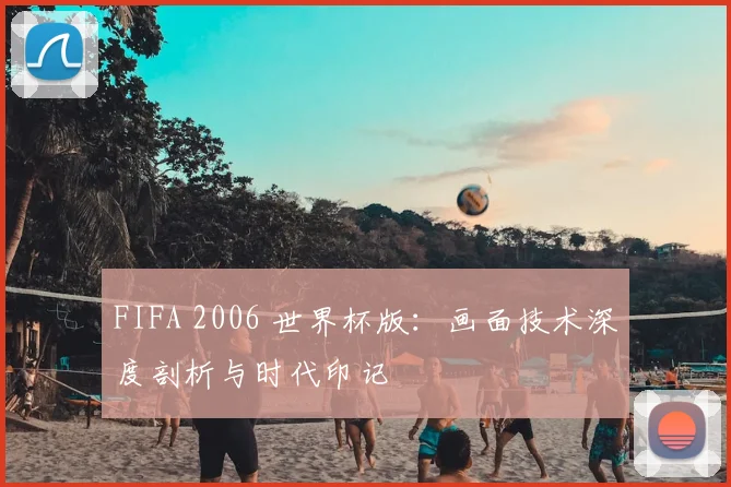 FIFA 2006 世界杯版:画面技术深度剖析与时代印记