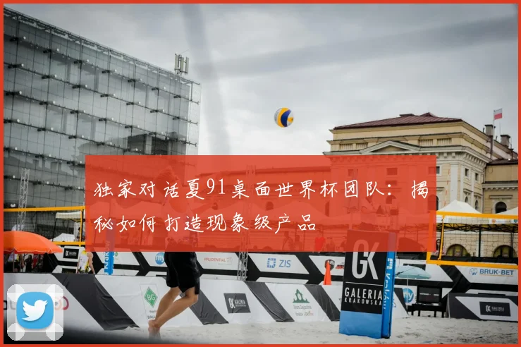 独家对话夏91桌面世界杯团队：揭秘如何打造现象级产品